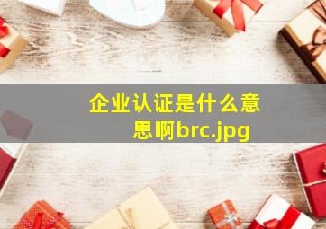 企业认证是什么意思啊brc