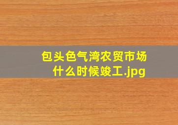 包头色气湾农贸市场什么时候竣工