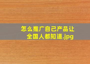 怎么推广自己产品让全国人都知道