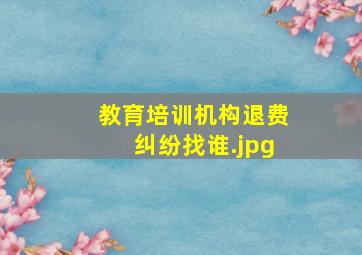 教育培训机构退费纠纷找谁