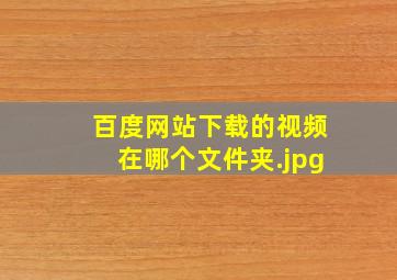 百度网站下载的视频在哪个文件夹