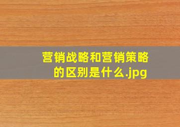 营销战略和营销策略的区别是什么