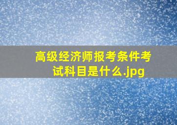 高级经济师报考条件考试科目是什么
